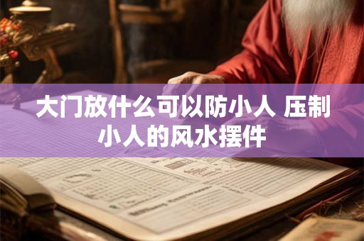 大门放什么可以防小人 压制小人的风水摆件 大门放什么可以防小人 压制小人的风水摆件
