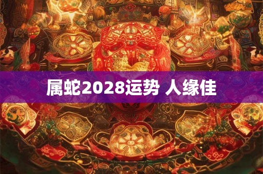 属蛇2028运势 人缘佳