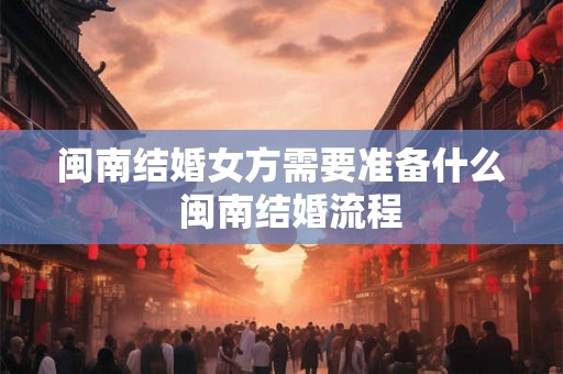 闽南结婚女方需要准备什么 闽南结婚流程 闽南结婚女方需要准备什么 闽南结婚流程