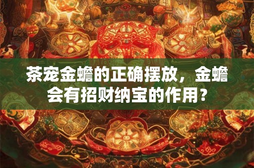 茶宠金蟾的正确摆放,金蟾会有招财纳宝的作用? 茶宠金蟾的正确摆放,金蟾会有招财纳宝的作用?