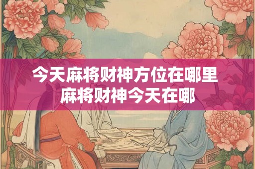 今天麻将财神方位在哪里 麻将财神今天在哪
