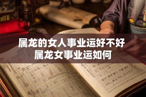 属龙的女人事业运好不好 属龙女事业运如何