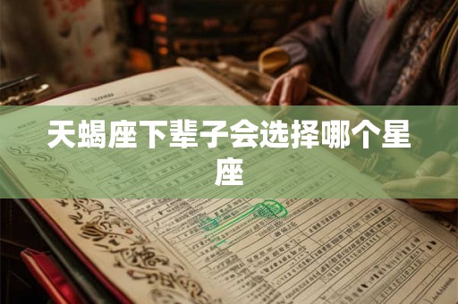 天蝎座下辈子会选择哪个星座