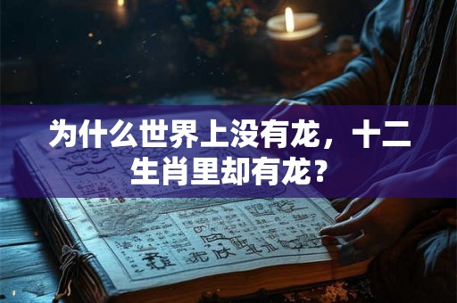 为什么世界上没有龙，十二生肖里却有龙？