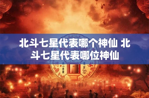 北斗七星代表哪个神仙 北斗七星代表哪位神仙