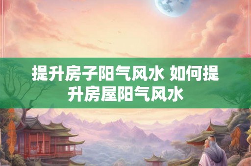提升房子阳气风水 如何提升房屋阳气风水