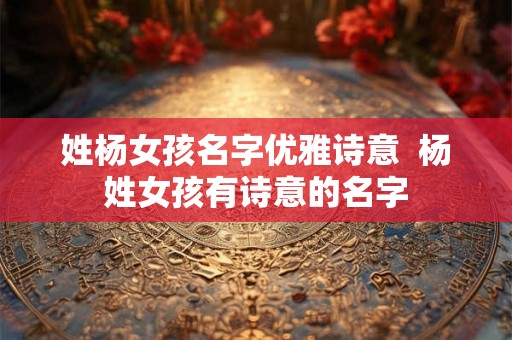 姓杨女孩名字优雅诗意  杨姓女孩有诗意的名字
