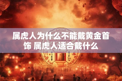 属虎人为什么不能戴黄金首饰 属虎人适合戴什么
