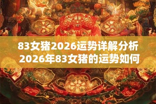 83女猪2026运势详解分析 2026年83女猪的运势如何