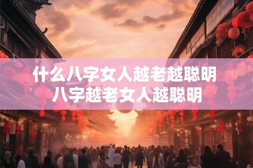 什么八字女人越老越聪明 八字越老女人越聪明