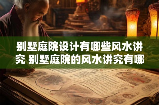 别墅庭院设计有哪些风水讲究 别墅庭院的风水讲究有哪些 别墅庭院设计有哪些风水讲究 别墅庭院的风水讲究有哪些