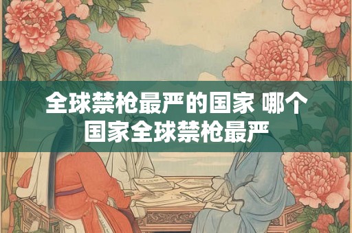 全球禁枪最严的国家 哪个国家全球禁枪最严
