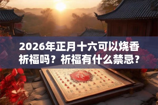 2026年正月十六可以烧香祈福吗？祈福有什么禁忌？
