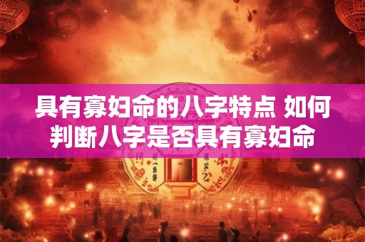 具有寡妇命的八字特点 如何判断八字是否具有寡妇命 具有寡妇命的八字特点 如何判断八字是否具有寡妇命