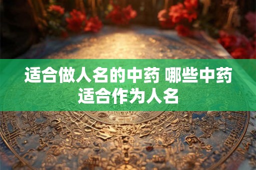 适合做人名的中药 哪些中药适合作为人名