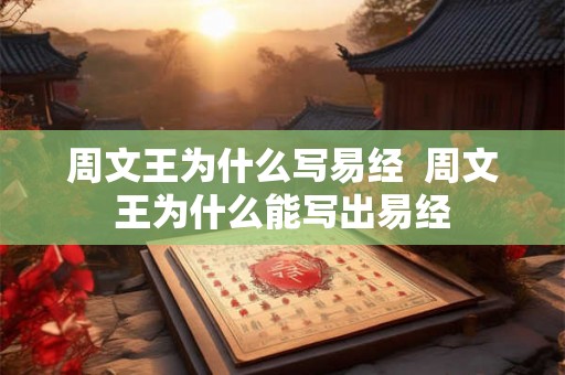 周文王为什么写易经 周文王为什么能写出易经 周文王为什么写易经 周文王为什么能写出易经