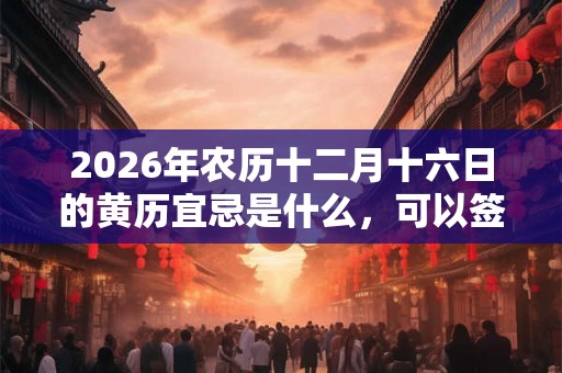 2026年农历十二月十六日的黄历宜忌是什么,可以签约吗? 2026年农历十二月十六日的黄历宜忌是什么,可以签约吗?