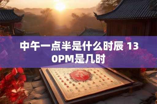 中午一点半是什么时辰 130PM是几时