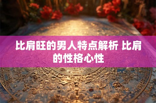比肩旺的男人特点解析 比肩的性格心性 比肩旺的男人特点解析 比肩的性格心性