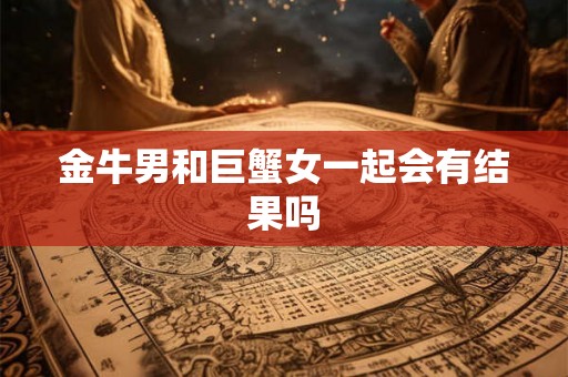金牛男和巨蟹女一起会有结果吗