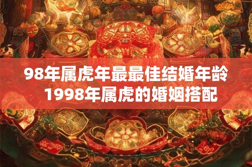 98年属虎年最最佳结婚年龄  1998年属虎的婚姻搭配