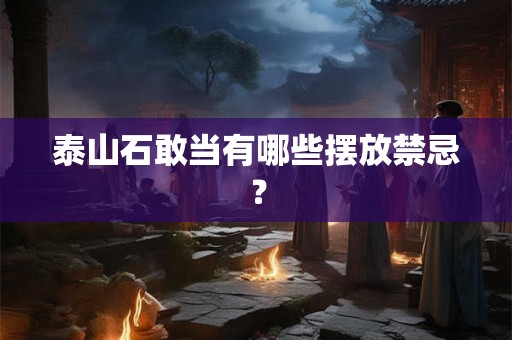 泰山石敢当有哪些摆放禁忌？