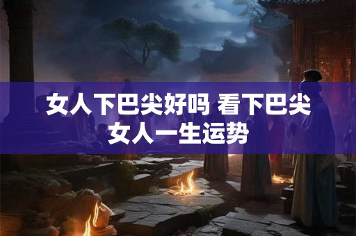女人下巴尖好吗 看下巴尖女人一生运势