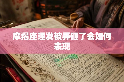 摩羯座理发被弄砸了会如何表现