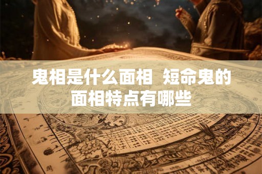 鬼相是什么面相  短命鬼的面相特点有哪些