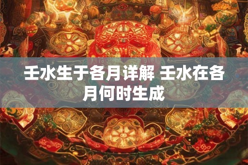 壬水生于各月详解 壬水在各月何时生成