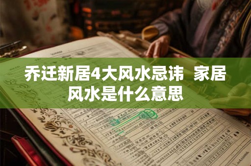 乔迁新居4大风水忌讳 家居风水是什么意思 乔迁新居4大风水忌讳 家居风水是什么意思