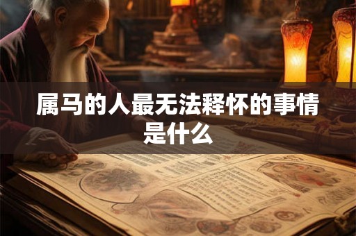 属马的人最无法释怀的事情是什么 属马的人最无法释怀的事情是什么