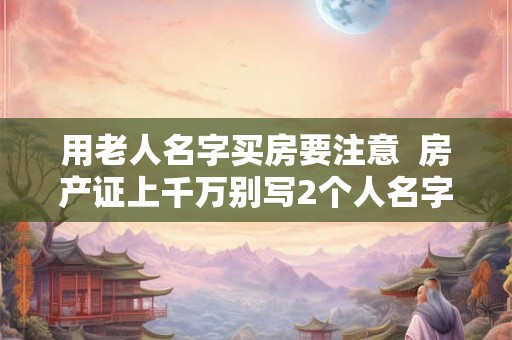 用老人名字买房要注意  房产证上千万别写2个人名字
