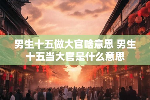 男生十五做大官啥意思 男生十五当大官是什么意思