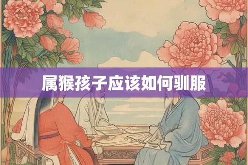 属猴孩子应该如何驯服