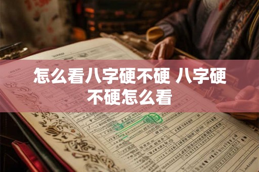 怎么看八字硬不硬 八字硬不硬怎么看 怎么看八字硬不硬 八字硬不硬怎么看