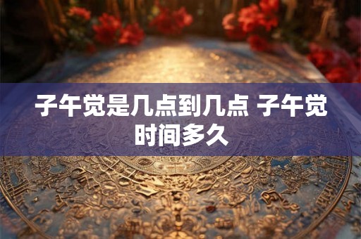 子午觉是几点到几点 子午觉时间多久
