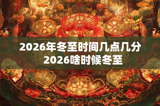 2026年冬至时间几点几分  2026啥时候冬至