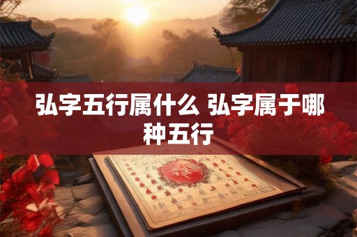 弘字五行属什么 弘字属于哪种五行