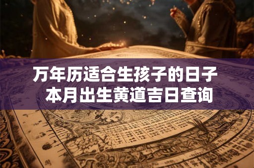 万年历适合生孩子的日子  本月出生黄道吉日查询