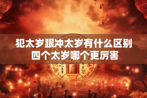 犯太岁跟冲太岁有什么区别 四个太岁哪个更厉害