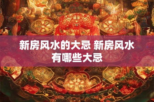 新房风水的大忌 新房风水有哪些大忌
