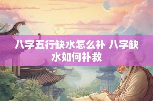 八字五行缺水怎么补 八字缺水如何补救