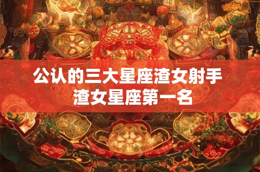 公认的三大星座渣女射手 渣女星座第一名 公认的三大星座渣女射手 渣女星座第一名