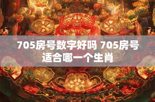705房号数字好吗 705房号适合哪一个生肖 705房号数字好吗 705房号适合哪一个生肖