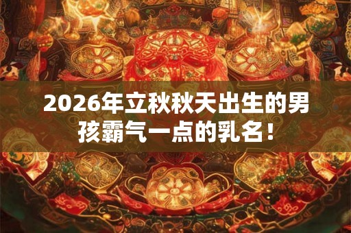 2026年立秋秋天出生的男孩霸气一点的乳名！