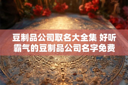 豆制品公司取名大全集 好听霸气的豆制品公司名字免费