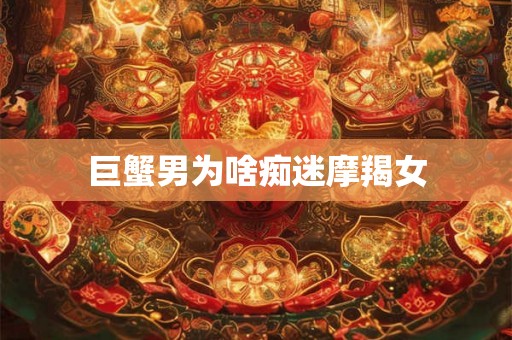 巨蟹男为啥痴迷摩羯女