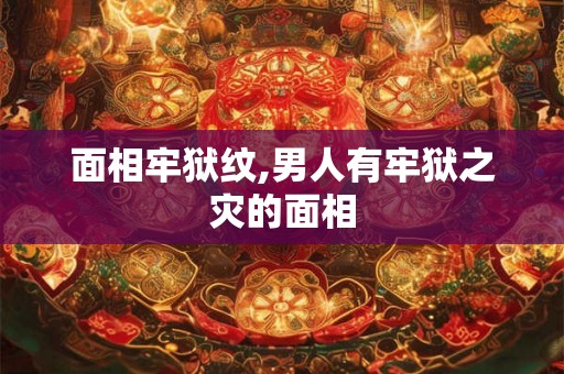 面相牢狱纹,男人有牢狱之灾的面相 面相牢狱纹,男人有牢狱之灾的面相