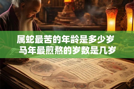 属蛇最苦的年龄是多少岁 马年最煎熬的岁数是几岁